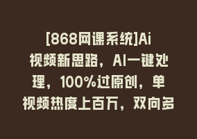 [868网课系统]Ai视频新思路，AI一键处理，100%过原创，单视频热度上百万，双向多平台变现868网课-868网课系统868网课系统