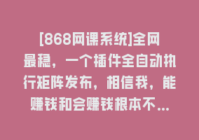 [868网课系统]全网最稳，一个插件全自动执行矩阵发布，相信我，能赚钱和会赚钱根本不…868网课-868网课系统868网课系统