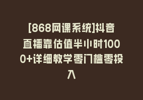 [868网课系统]抖音直播靠估值半小时1000+详细教学零门槛零投入868网课-868网课系统868网课系统