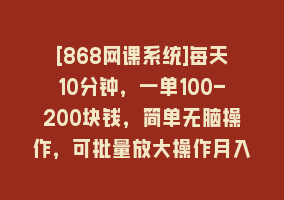 [868网课系统]每天10分钟，一单100-200块钱，简单无脑操作，可批量放大操作月入3万+！868网课-868网课系统868网课系统