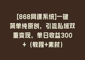 [868网课系统]一键简单纯原创，引流私域双重变现，单日收益300+（教程+素材）868网课-868网课系统868网课系统