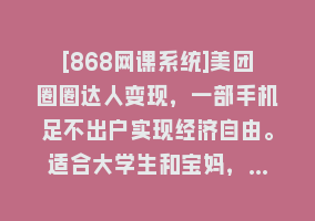 [868网课系统]美团圈圈达人变现，一部手机足不出户实现经济自由。适合大学生和宝妈，…868网课-868网课系统868网课系统