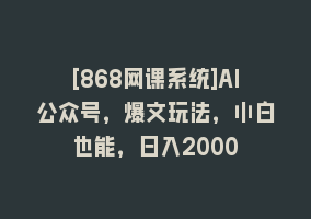 [868网课系统]AI公众号，爆文玩法，小白也能，日入2000➕868网课-868网课系统868网课系统