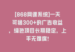 [868网课系统]一天可撸300+的广告收益，绿色项目长期稳定，上手无难度！868网课-868网课系统868网课系统