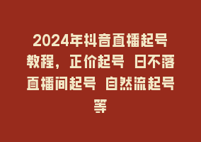 2024年抖音直播起号教程，正价起号 日不落直播间起号 自然流起号等868网课-868网课系统868网课系统