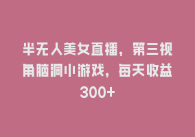 半无人美女直播，第三视角脑洞小游戏，每天收益300+868网课-868网课系统868网课系统