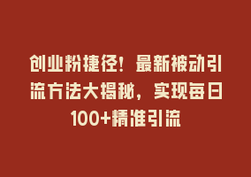 创业粉捷径！最新被动引流方法大揭秘，实现每日100+精准引流868网课-868网课系统868网课系统