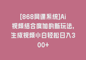 [868网课系统]Ai视频结合度加的新玩法,生成视频小白轻松日入300+868网课-868网课系统868网课系统