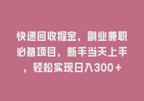 快递回收掘金，副业兼职必备项目，新手当天上手，轻松实现日入300＋868网课-868网课系统868网课系统