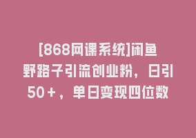 [868网课系统]闲鱼野路子引流创业粉，日引50＋，单日变现四位数868网课-868网课系统868网课系统