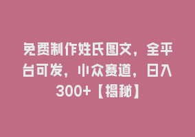 免费制作姓氏图文，全平台可发，小众赛道，日入300+【揭秘】868网课-868网课系统868网课系统