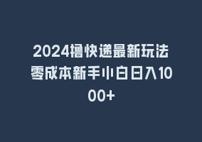 2024撸快递最新玩法零成本新手小白日入1000+868网课-868网课系统868网课系统