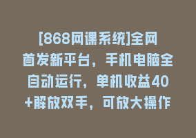 [868网课系统]全网首发新平台，手机电脑全自动运行，单机收益40+解放双手，可放大操作！868网课-868网课系统868网课系统