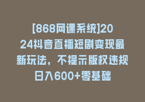 [868网课系统]2024抖音直播短剧变现最新玩法，不提示版权违规 日入600+零基础 小白可操作868网课-868网课系统868网课系统