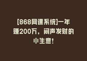 [868网课系统]一年赚200万，闷声发财的小生意！868网课-868网课系统868网课系统