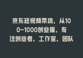 京东短视频带货，从100-1000创业版，专注创业者，工作室，团队868网课-868网课系统868网课系统