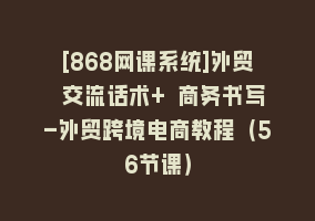 [868网课系统]外贸 交流话术+ 商务书写-外贸跨境电商教程（56节课）868网课-868网课系统868网课系统