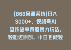 [868网课系统]日入3000+，视频号AI恐怖故事赛道暴力玩法，轻松过原创，小白也能轻松上手868网课-868网课系统868网课系统