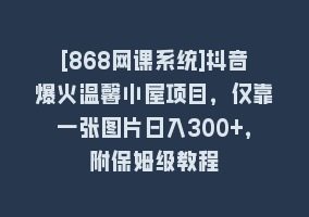 [868网课系统]抖音爆火温馨小屋项目，仅靠一张图片日入300+，附保姆级教程868网课-868网课系统868网课系统