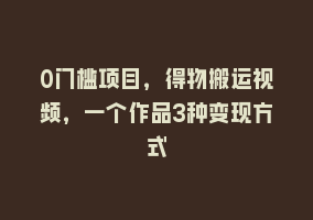 0门槛项目，得物搬运视频，一个作品3种变现方式868网课-868网课系统868网课系统