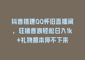 抖音搭建QQ怀旧直播间，狂撸音浪轻松日入1k+礼物根本停不下来868网课-868网课系统868网课系统