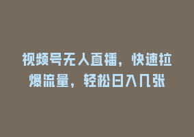 视频号无人直播，快速拉爆流量，轻松日入几张868网课-868网课系统868网课系统