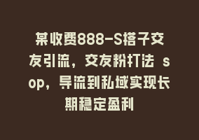 某收费888-S搭子交友引流，交友粉打法 sop，导流到私域实现长期稳定盈利868网课-868网课系统868网课系统