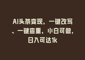 AI头条变现，一键改写、一键查重，小白可做，日入可达1k868网课-868网课系统868网课系统