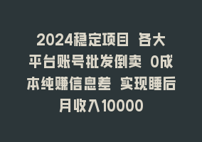 2024稳定项目 各大平台账号批发倒卖 0成本纯赚信息差 实现睡后月收入10000868网课-868网课系统868网课系统