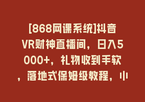 [868网课系统]抖音VR财神直播间，日入5000+，礼物收到手软，落地式保姆级教程，小白也…868网课-868网课系统868网课系统