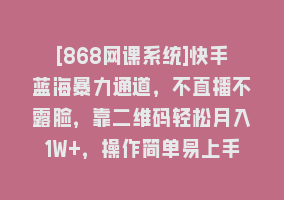 [868网课系统]快手蓝海暴力通道，不直播不露脸，靠二维码轻松月入1W+，操作简单易上手868网课-868网课系统868网课系统