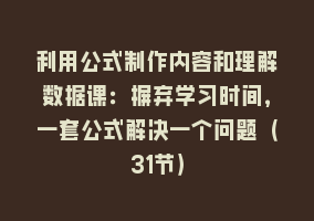 利用公式制作内容和理解数据课：摒弃学习时间，一套公式解决一个问题（31节）868网课-868网课系统868网课系统