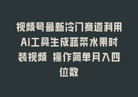 视频号最新冷门赛道利用AI工具生成蔬菜水果时装视频 操作简单月入四位数868网课-868网课系统868网课系统