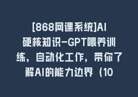 [868网课系统]AI硬核知识-GPT喂养训练，自动化工作，带你了解AI的能力边界（10节课）868网课-868网课系统868网课系统