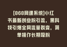 [868网课系统]小红书最新创业粉引流，黑科技引爆全网流量裂变，简单操作长期吸粉868网课-868网课系统868网课系统