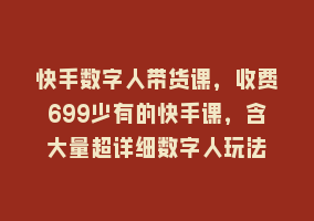 快手数字人带货课，收费699少有的快手课，含大量超详细数字人玩法868网课-868网课系统868网课系统