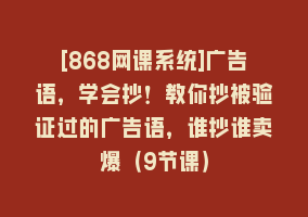 [868网课系统]广告语，学会抄！教你抄被验证过的广告语，谁抄谁卖爆（9节课）868网课-868网课系统868网课系统