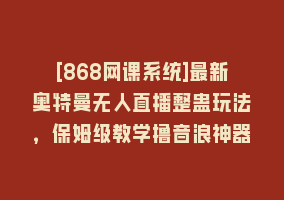 [868网课系统]最新奥特曼无人直播整蛊玩法，保姆级教学撸音浪神器868网课-868网课系统868网课系统