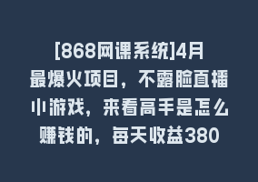 [868网课系统]4月最爆火项目，不露脸直播小游戏，来看高手是怎么赚钱的，每天收益3800…868网课-868网课系统868网课系统