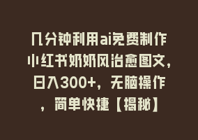 几分钟利用ai免费制作小红书奶奶风治愈图文，日入300+，无脑操作，简单快捷【揭秘】868网课-868网课系统868网课系统