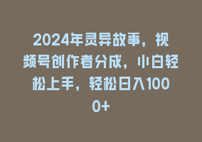 2024年灵异故事，视频号创作者分成，小白轻松上手，轻松日入1000+868网课-868网课系统868网课系统