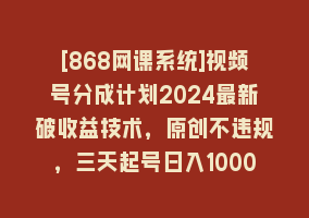 [868网课系统]视频号分成计划2024最新破收益技术，原创不违规，三天起号日入1000+868网课-868网课系统868网课系统