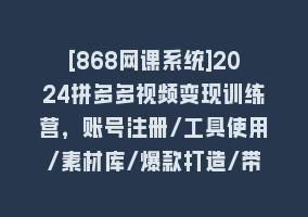 [868网课系统]2024拼多多视频变现训练营，账号注册/工具使用/素材库/爆款打造/带货佣金868网课-868网课系统868网课系统