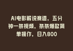 AI电影解说赛道，五分钟一条视频，条条爆款简单操作，日入800868网课-868网课系统868网课系统