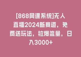 [868网课系统]无人直播2024新赛道，免费送玩法，拉爆流量，日入3000+868网课-868网课系统868网课系统