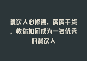 餐饮人必修课，满满干货，教你如何成为一名优秀的餐饮人868网课-868网课系统868网课系统