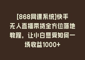 [868网课系统]快手无人直播带货全方位落地教程，让小白感受如何一场收益1000+868网课-868网课系统868网课系统