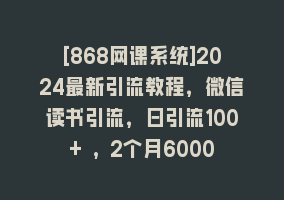 [868网课系统]2024最新引流教程，微信读书引流，日引流100+ , 2个月6000粉丝，保姆级教程868网课-868网课系统868网课系统