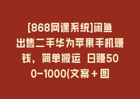 [868网课系统]闲鱼出售二手华为苹果手机赚钱，简单搬运 日赚500-1000(文案＋图片＋运…868网课-868网课系统868网课系统