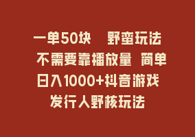 一单50块  野蛮玩法 不需要靠播放量 简单日入1000+抖音游戏发行人野核玩法868网课-868网课系统868网课系统